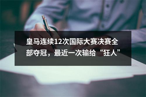 皇马连续12次国际大赛决赛全部夺冠，最近一次输给“狂人”