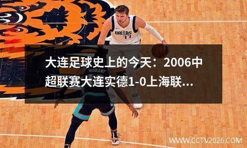 大连足球史上的今天：2006中超联赛大连实德1-0上海联城，进球成疑