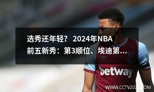 选秀还年轻？ 2024年NBA前五新秀：第3顺位、埃迪第1