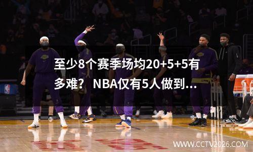 至少8个赛季场均20+5+5有多难？ NBA仅有5人做到过，21次排名第一