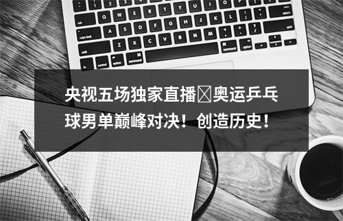央视五场独家直播️奥运乒乓球男单巅峰对决！创造历史！