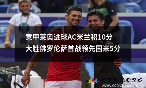 意甲莱奥进球AC米兰积10分大胜佛罗伦萨首战领先国米5分