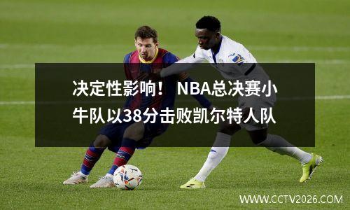 决定性影响！ NBA总决赛小牛队以38分击败凯尔特人队