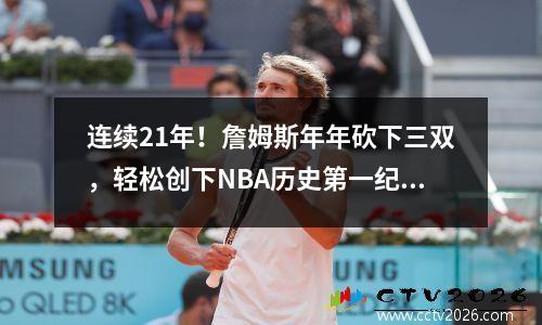 连续21年！詹姆斯年年砍下三双，轻松创下NBA历史第一纪录。