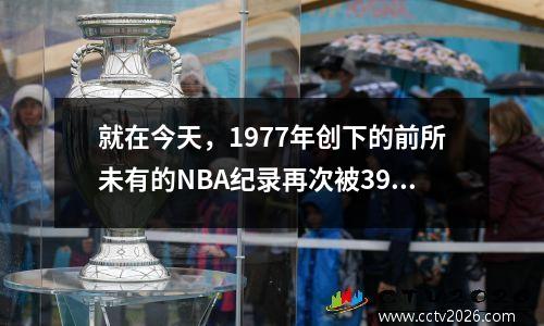 就在今天，1977年创下的前所未有的NBA纪录再次被39岁的詹姆斯刷新。