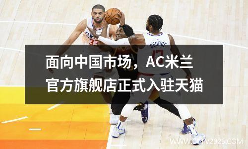 面向中国市场，AC米兰官方旗舰店正式入驻天猫