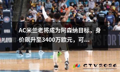 AC米兰老将成为阿森纳目标，身价飙升至3400万欧元，可享受10%二次转会分成