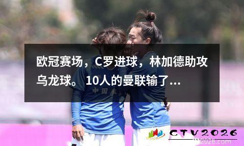 欧冠赛场，C罗进球，林加德助攻乌龙球。 10人的曼联输了12次。