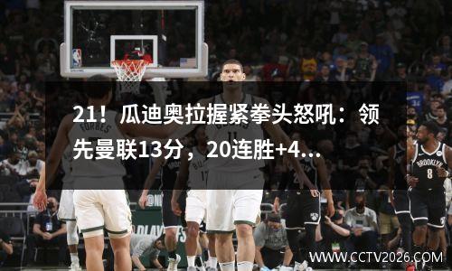 21！瓜迪奥拉握紧拳头怒吼：领先曼联13分，20连胜+4线争夺冠军