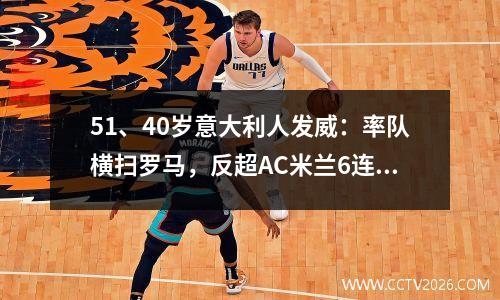 51、40岁意大利人发威：率队横扫罗马，反超AC米兰6连胜，升至第4位。
