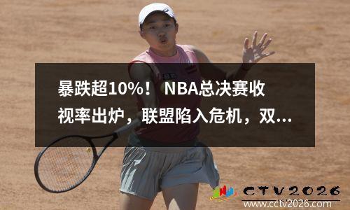 暴跌超10%！ NBA总决赛收视率出炉，联盟陷入危机，双顺位人气不够