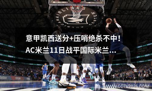 意甲凯西送分+压哨绝杀不中！ AC米兰11日战平国际米兰，延续前12场不败纪录