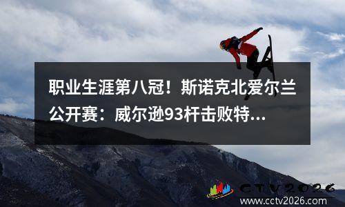 职业生涯第八冠！斯诺克北爱尔兰公开赛：威尔逊93杆击败特鲁姆普夺冠