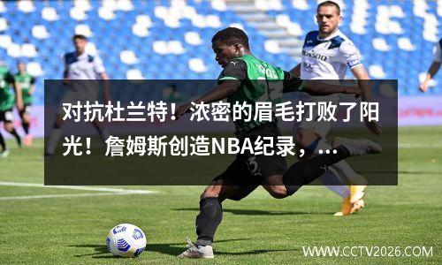 对抗杜兰特！浓密的眉毛打败了阳光！詹姆斯创造NBA纪录，湖人队从失败中获益