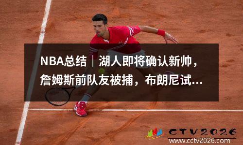 NBA总结｜湖人即将确认新帅，詹姆斯前队友被捕，布朗尼试训太阳