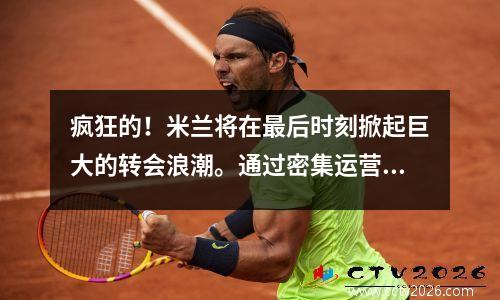 疯狂的！米兰将在最后时刻掀起巨大的转会浪潮。通过密集运营最终能签下多少人？
