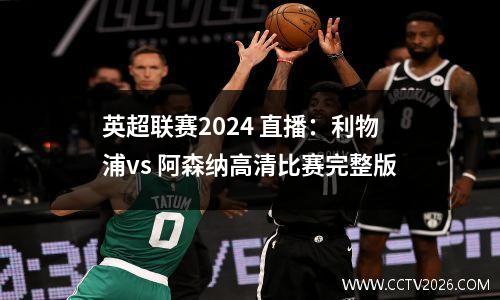 英超联赛2024 直播：利物浦vs 阿森纳高清比赛完整版
