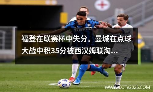 福登在联赛杯中失分。曼城在点球大战中积35分被西汉姆联淘汰。他们止步16强，无缘五连冠。