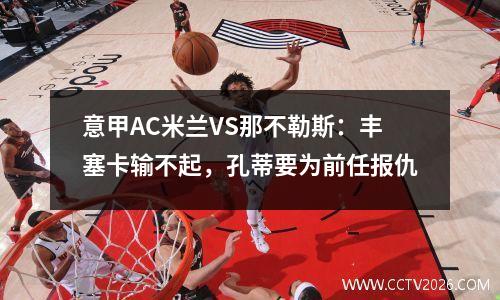 意甲AC米兰VS那不勒斯：丰塞卡输不起，孔蒂要为前任报仇