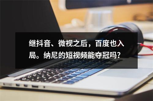 继抖音、微视之后，百度也入局。纳尼的短视频能夺冠吗？