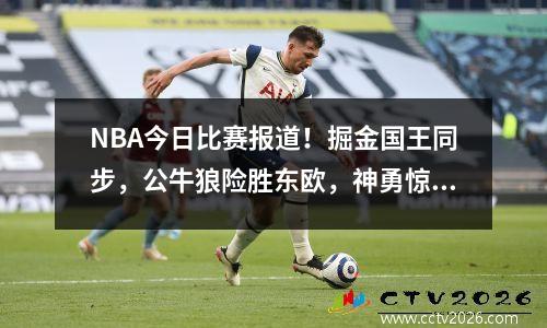 NBA今日比赛报道！掘金国王同步，公牛狼险胜东欧，神勇惊世逆袭