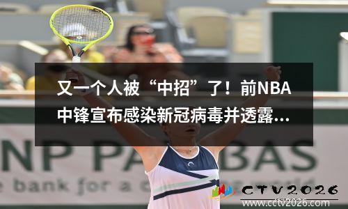 又一个人被“中招”了！前NBA中锋宣布感染新冠病毒并透露确诊经历