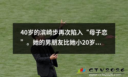 40岁的滨崎步再次陷入“母子恋”。她的男朋友比她小20岁。女王的感情史一直是个谜。