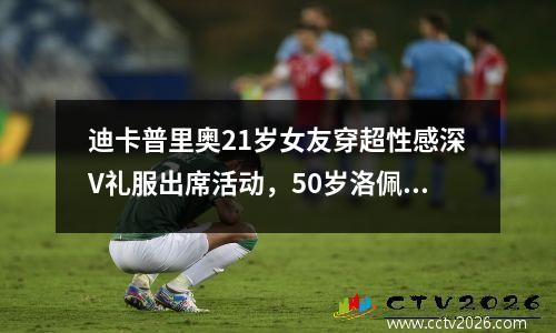 迪卡普里奥21岁女友穿超性感深V礼服出席活动，50岁洛佩兹造型秀马甲线条