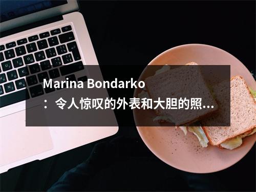 Marina Bondarko：令人惊叹的外表和大胆的照片，谁能抗拒这种魅力？