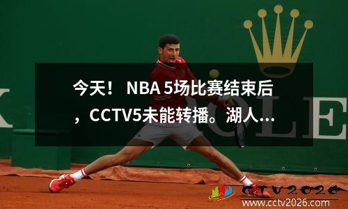 今天！ NBA 5场比赛结束后，CCTV5未能转播。湖人VS雄鹿1平台直播，詹姆斯PK字母哥