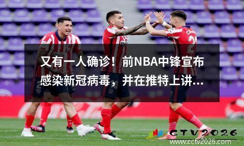 又有一人确诊！前NBA中锋宣布感染新冠病毒，并在推特上讲述自己的感染经历