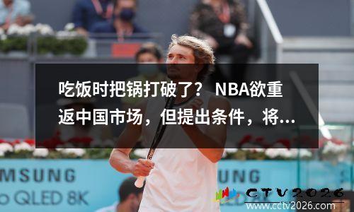 吃饭时把锅打破了？ NBA欲重返中国市场，但提出条件，将捍卫言论自由