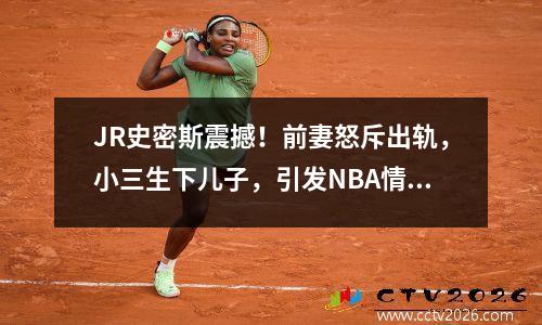JR史密斯震撼！前妻怒斥出轨，小三生下儿子，引发NBA情感漩涡