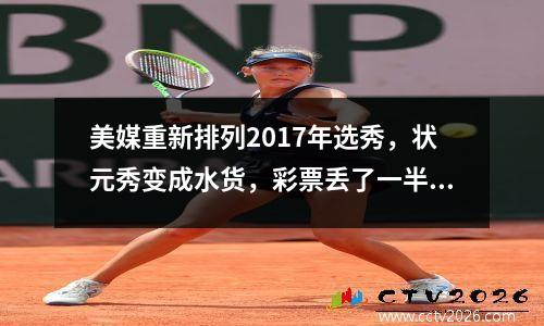美媒重新排列2017年选秀，状元秀变成水货，彩票丢了一半。