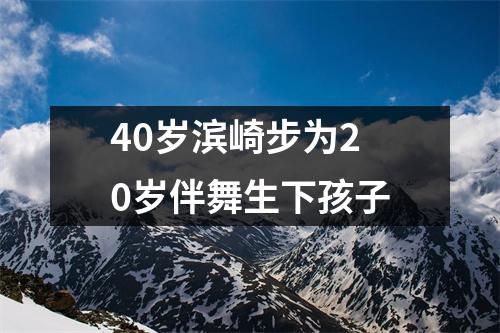 40岁滨崎步为20岁伴舞生下孩子