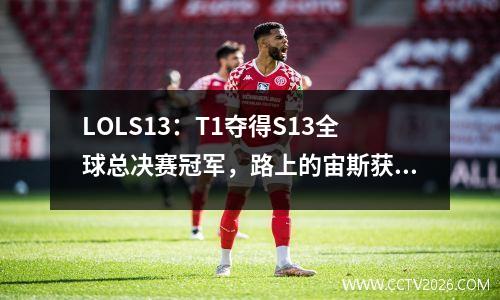 LOLS13：T1夺得S13全球总决赛冠军，路上的宙斯获得总决赛FMVP