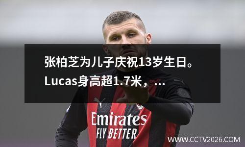 张柏芝为儿子庆祝13岁生日。 Lucas身高超1.7米，酷似谢霆锋