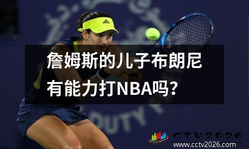 詹姆斯的儿子布朗尼有能力打NBA吗？