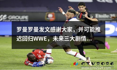 罗曼罗曼发文感谢大家，并可能推迟回归WWE，未来三大剧情计划已曝光！