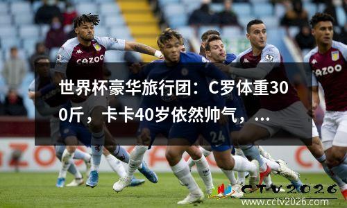 世界杯豪华旅行团：C罗体重300斤，卡卡40岁依然帅气，维阿有遗憾