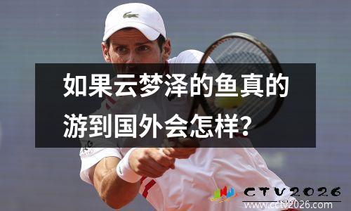 如果云梦泽的鱼真的游到国外会怎样？