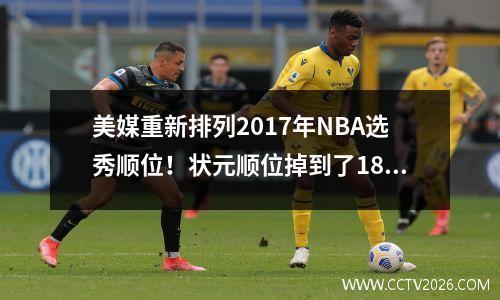 美媒重新排列2017年NBA选秀顺位！状元顺位掉到了18位，状元秀也不是米切尔了。