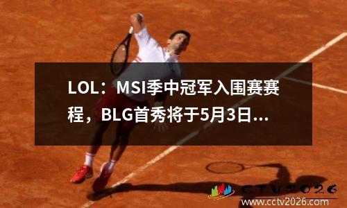 LOL：MSI季中冠军入围赛赛程，BLG首秀将于5月3日晚上8点迎战拉美R7