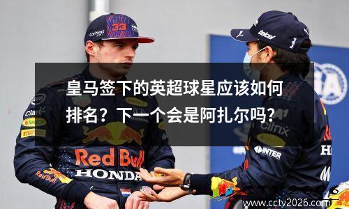 皇马签下的英超球星应该如何排名？下一个会是阿扎尔吗？