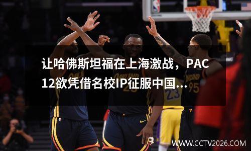 让哈佛斯坦福在上海激战，PAC12欲凭借名校IP征服中国市场