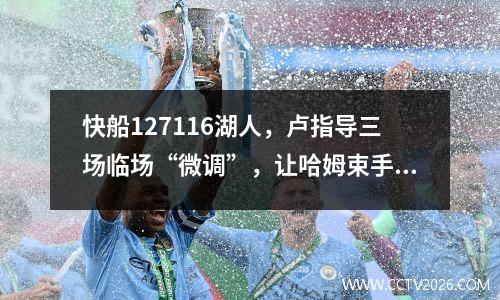 快船127116湖人，卢指导三场临场“微调”，让哈姆束手无策