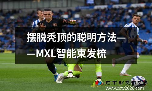 摆脱秃顶的聪明方法——MXL智能束发梳