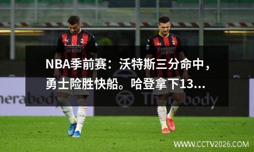 NBA季前赛：沃特斯三分命中，勇士险胜快船。哈登拿下13+8，库里三分4投0中。