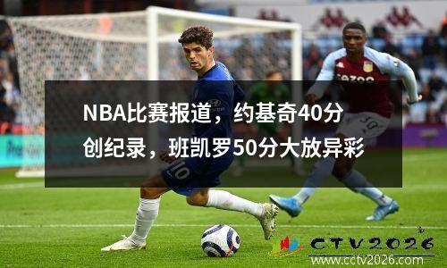 NBA比赛报道，约基奇40分创纪录，班凯罗50分大放异彩
