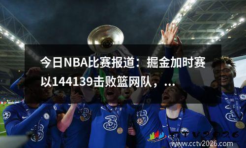 今日NBA比赛报道：掘金加时赛以144139击败篮网队，庆祝二连胜
